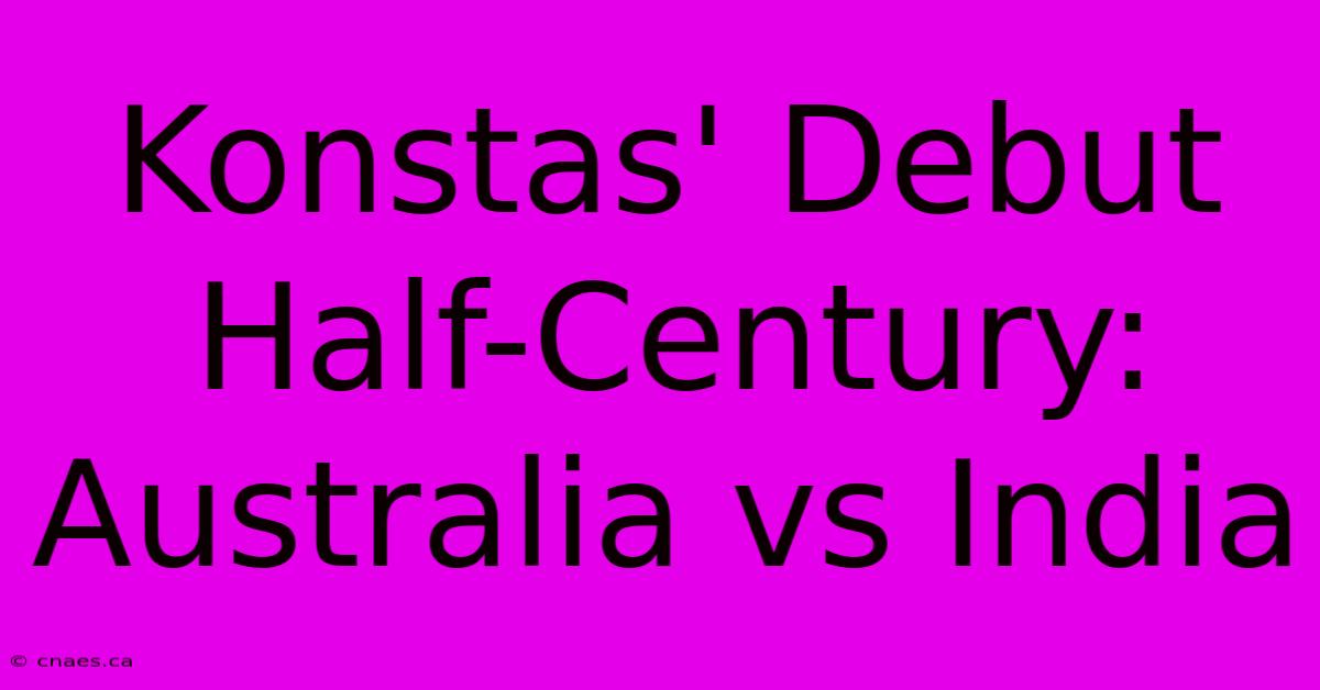 Konstas' Debut Half-Century: Australia Vs India