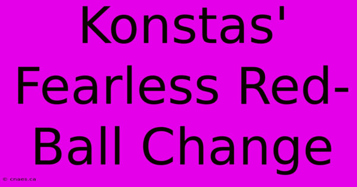 Konstas' Fearless Red-Ball Change