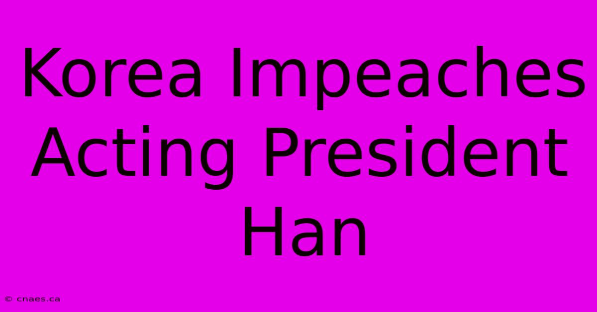 Korea Impeaches Acting President Han