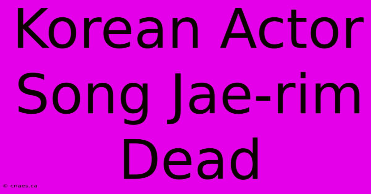 Korean Actor Song Jae-rim Dead 