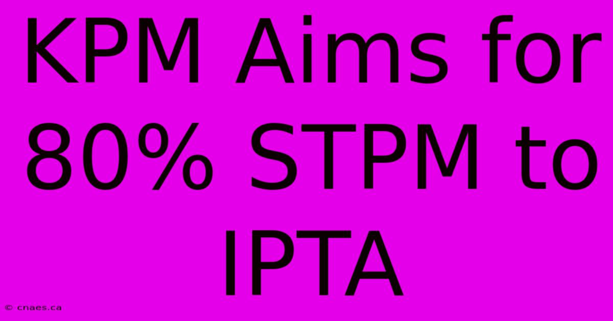 KPM Aims For 80% STPM To IPTA