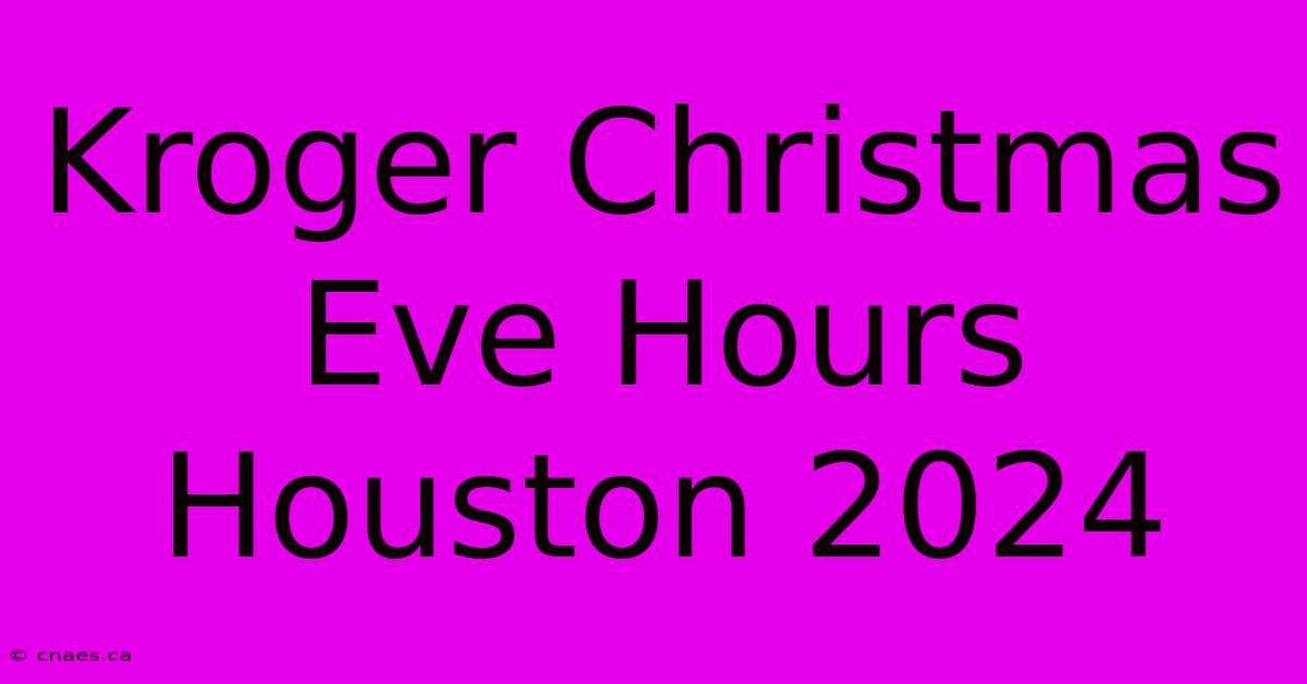 Kroger Christmas Eve Hours Houston 2024