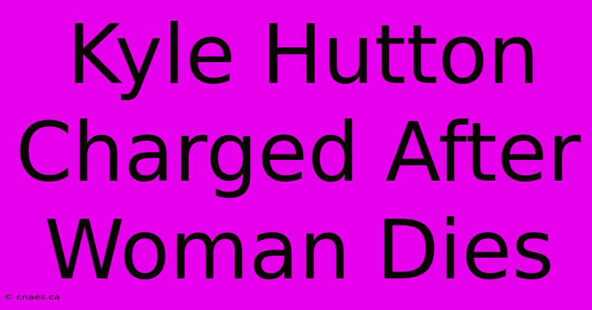 Kyle Hutton Charged After Woman Dies