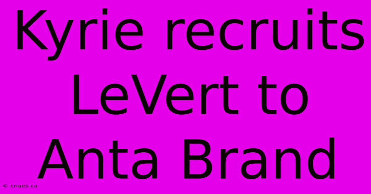 Kyrie Recruits LeVert To Anta Brand