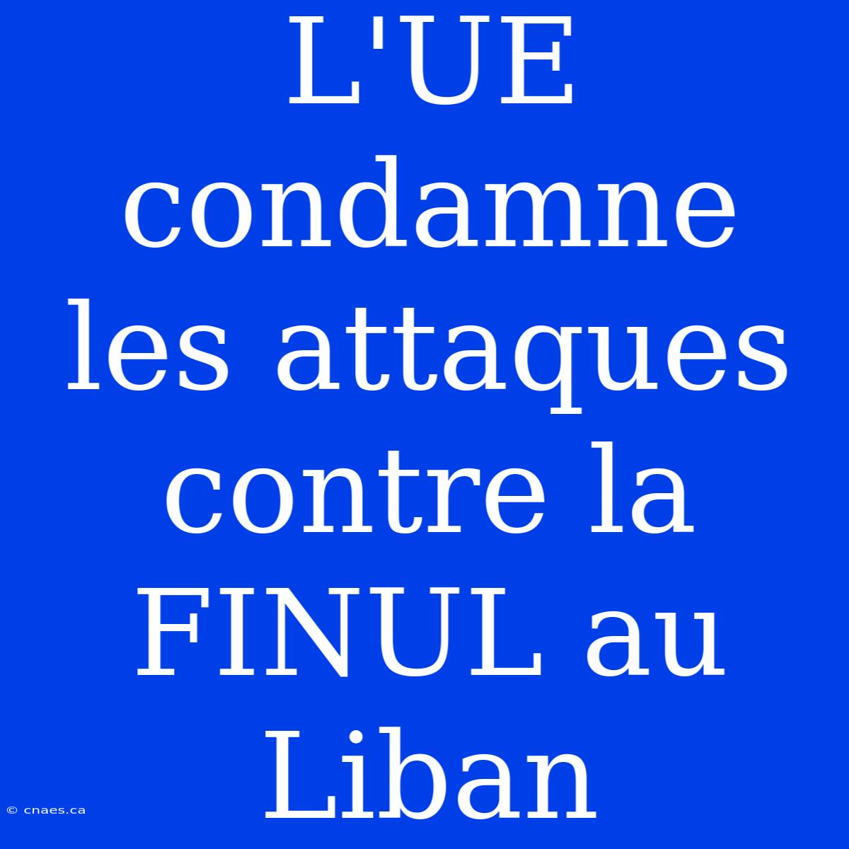 L'UE Condamne Les Attaques Contre La FINUL Au Liban