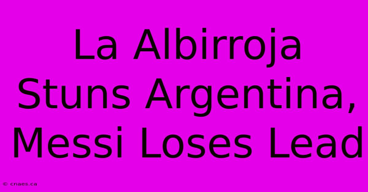 La Albirroja Stuns Argentina, Messi Loses Lead