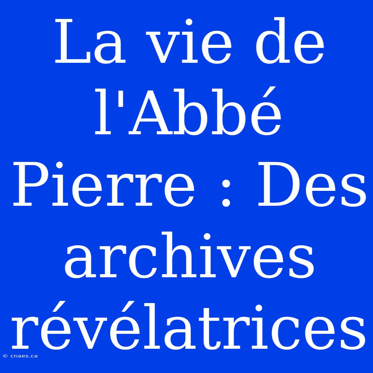 La Vie De L'Abbé Pierre : Des Archives Révélatrices