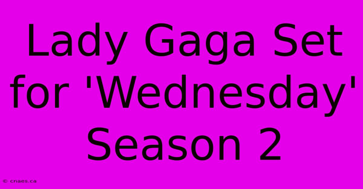 Lady Gaga Set For 'Wednesday' Season 2