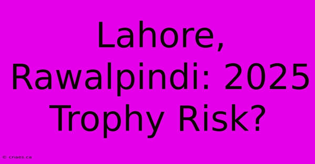 Lahore, Rawalpindi: 2025 Trophy Risk?