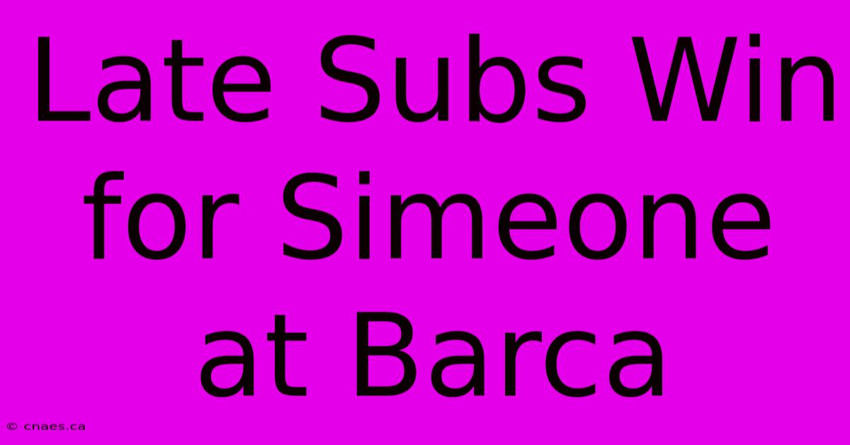 Late Subs Win For Simeone At Barca