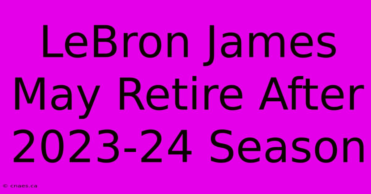 LeBron James May Retire After 2023-24 Season