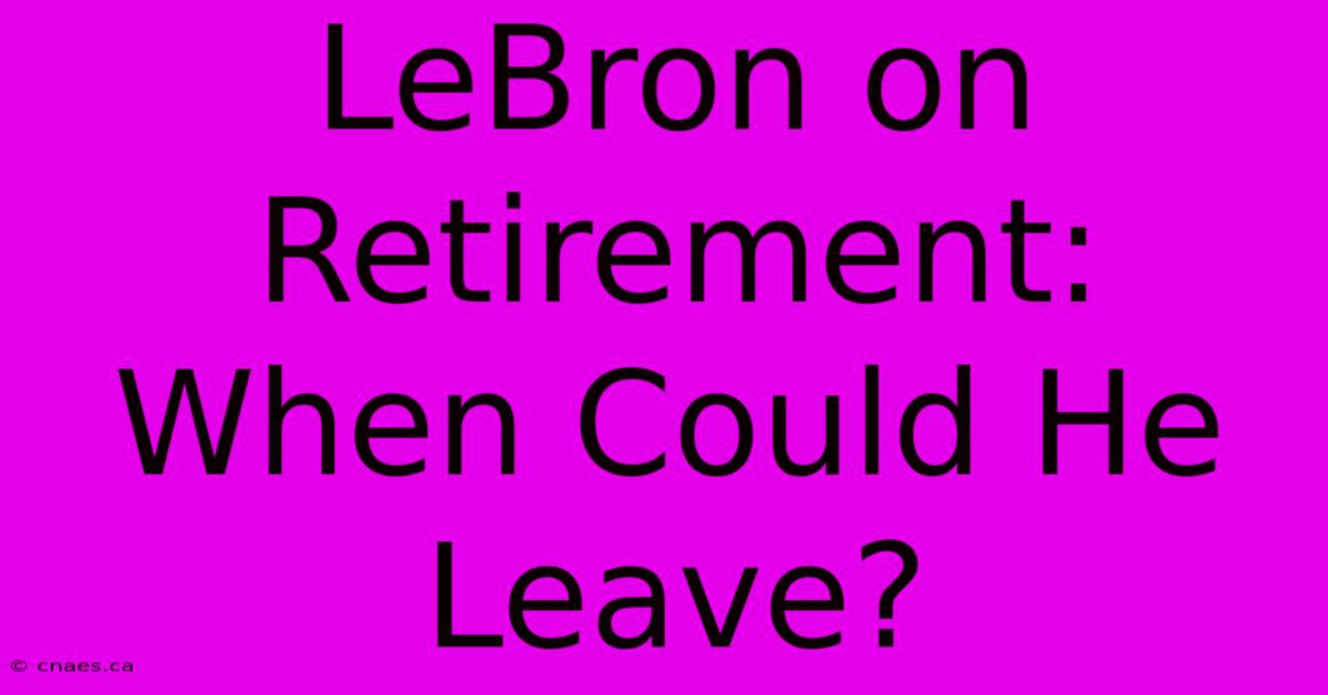 LeBron On Retirement: When Could He Leave?