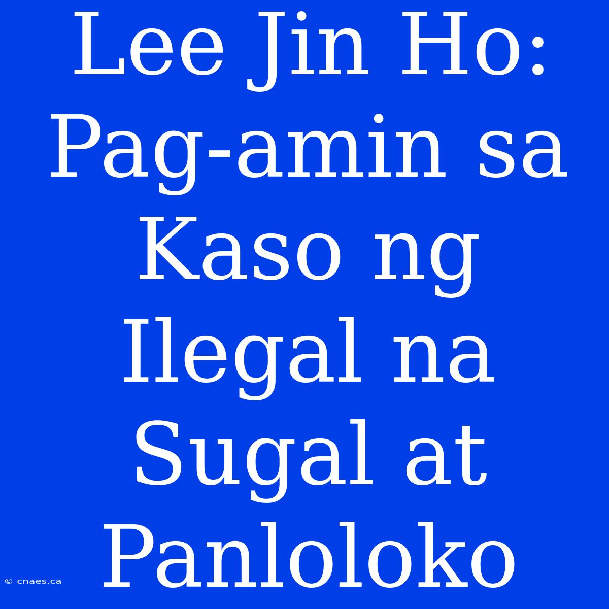 Lee Jin Ho: Pag-amin Sa Kaso Ng Ilegal Na Sugal At Panloloko