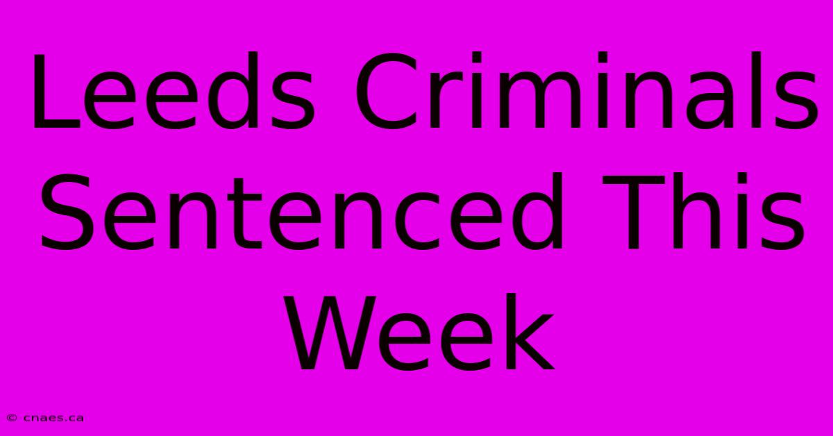 Leeds Criminals Sentenced This Week