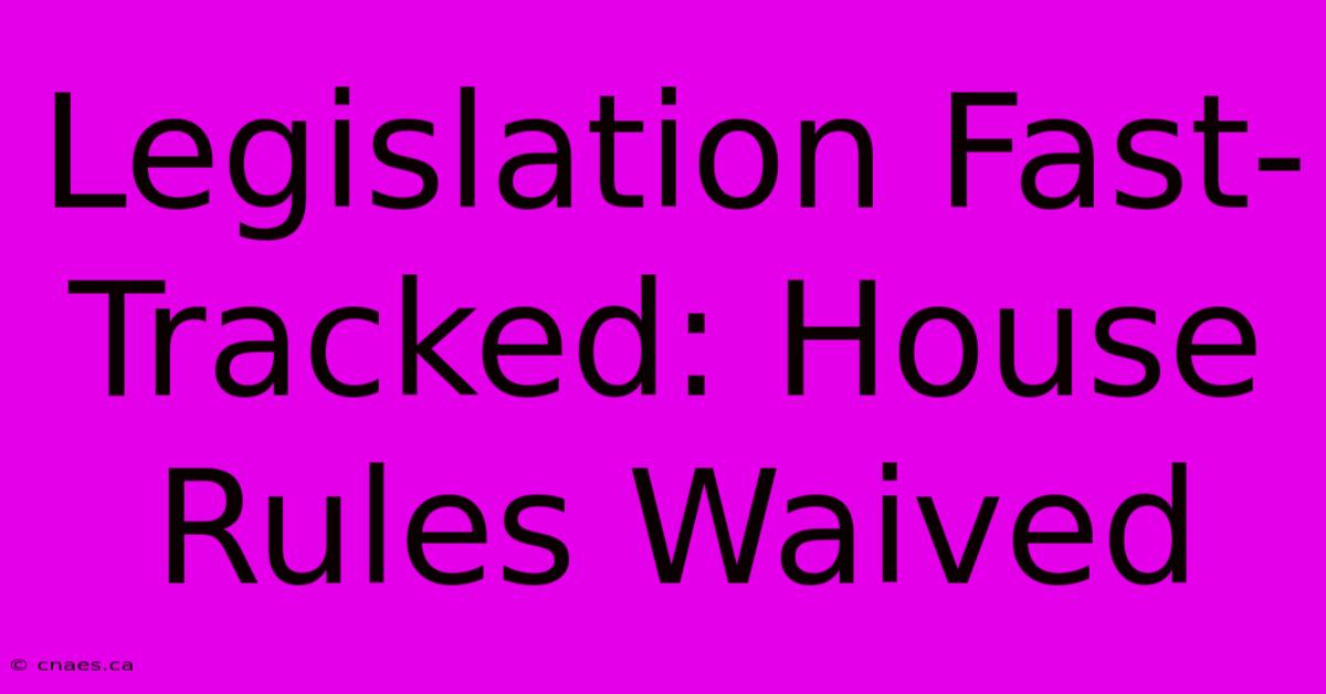 Legislation Fast-Tracked: House Rules Waived