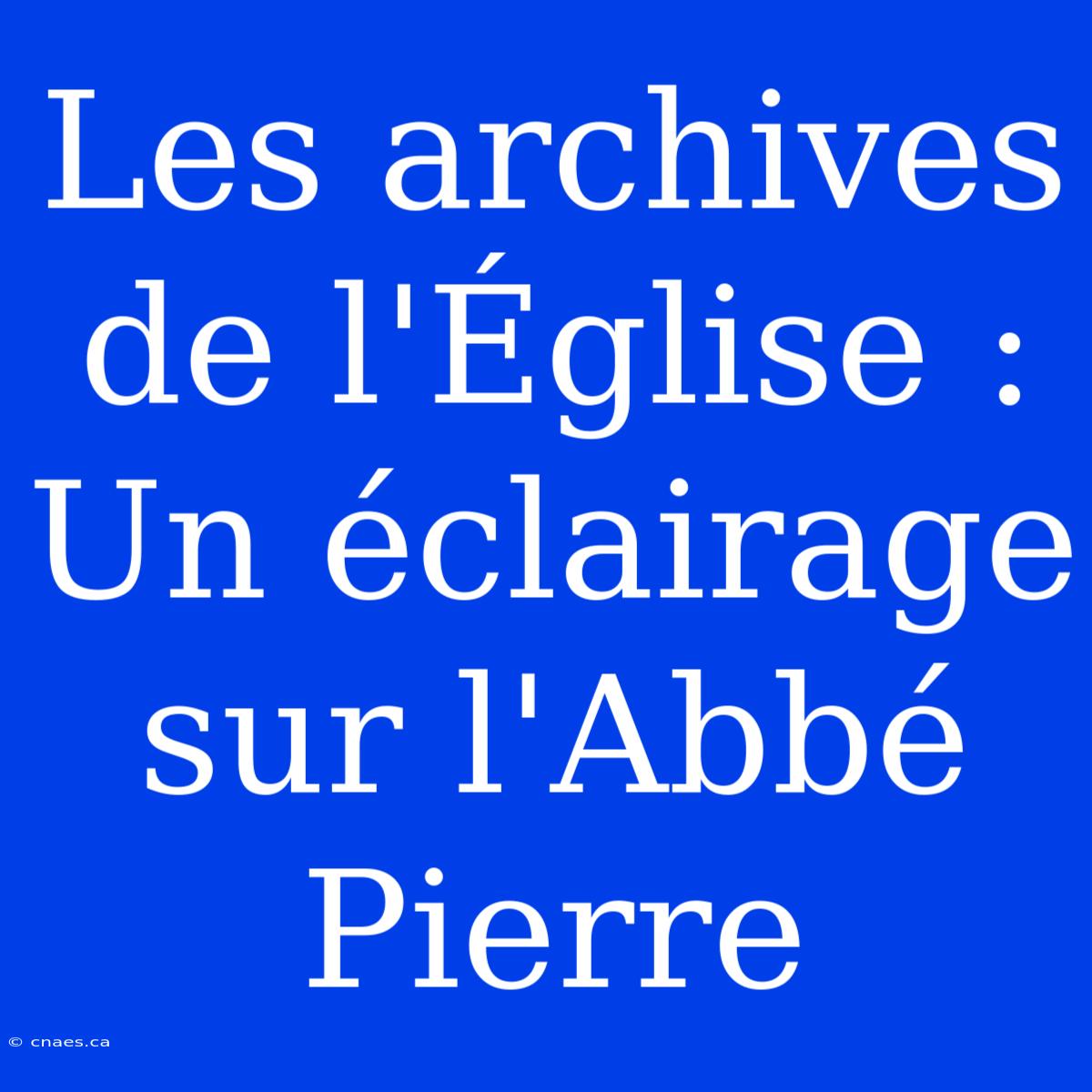 Les Archives De L'Église : Un Éclairage Sur L'Abbé Pierre