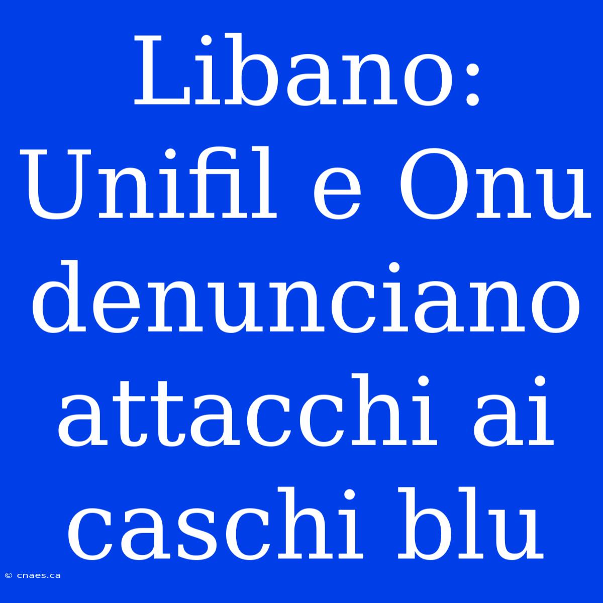 Libano: Unifil E Onu Denunciano Attacchi Ai Caschi Blu