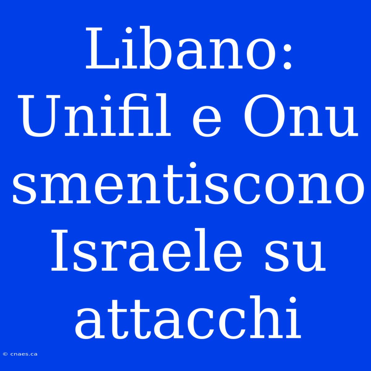 Libano: Unifil E Onu Smentiscono Israele Su Attacchi