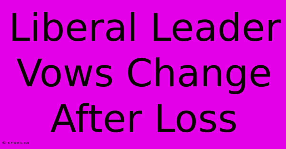 Liberal Leader Vows Change After Loss