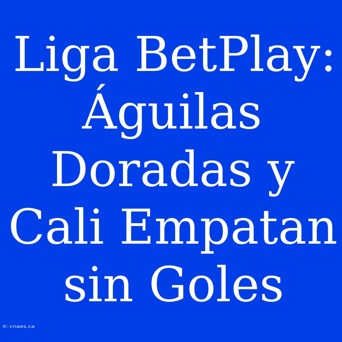 Liga BetPlay: Águilas Doradas Y Cali Empatan Sin Goles