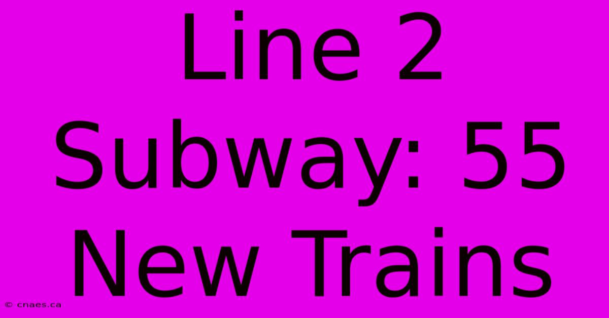 Line 2 Subway: 55 New Trains