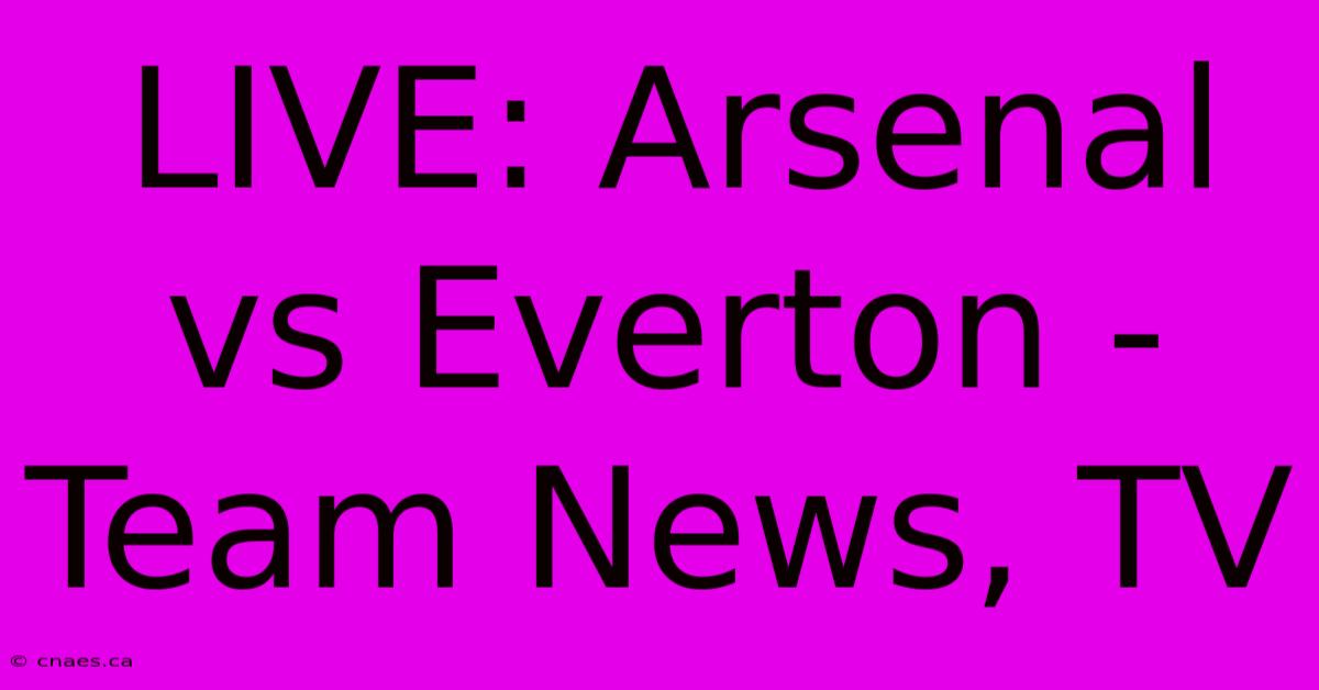 LIVE: Arsenal Vs Everton - Team News, TV