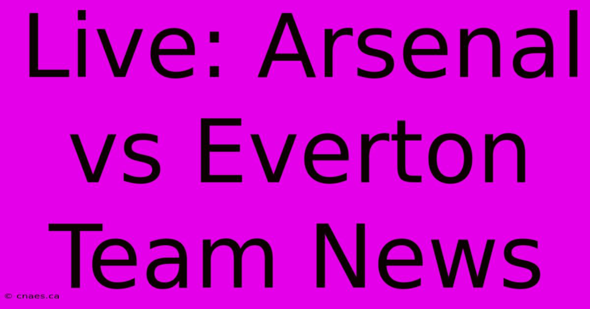 Live: Arsenal Vs Everton Team News