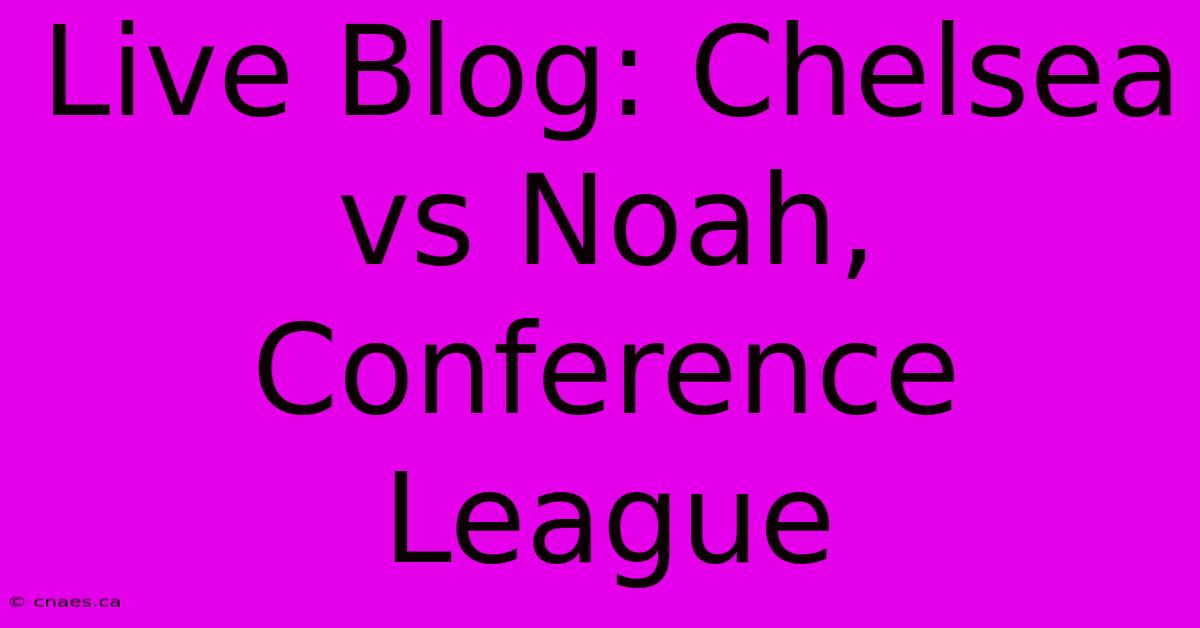 Live Blog: Chelsea Vs Noah, Conference League