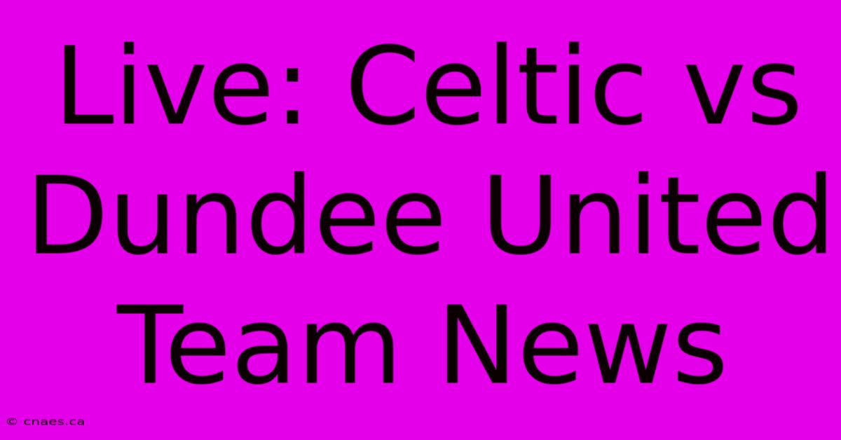 Live: Celtic Vs Dundee United Team News