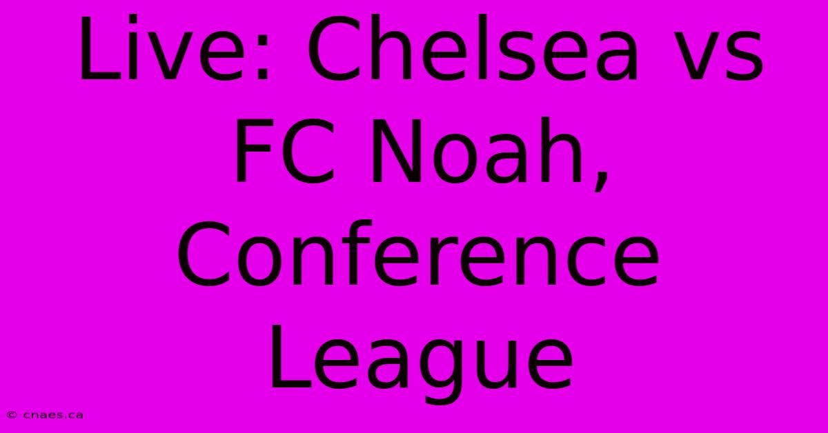 Live: Chelsea Vs FC Noah, Conference League