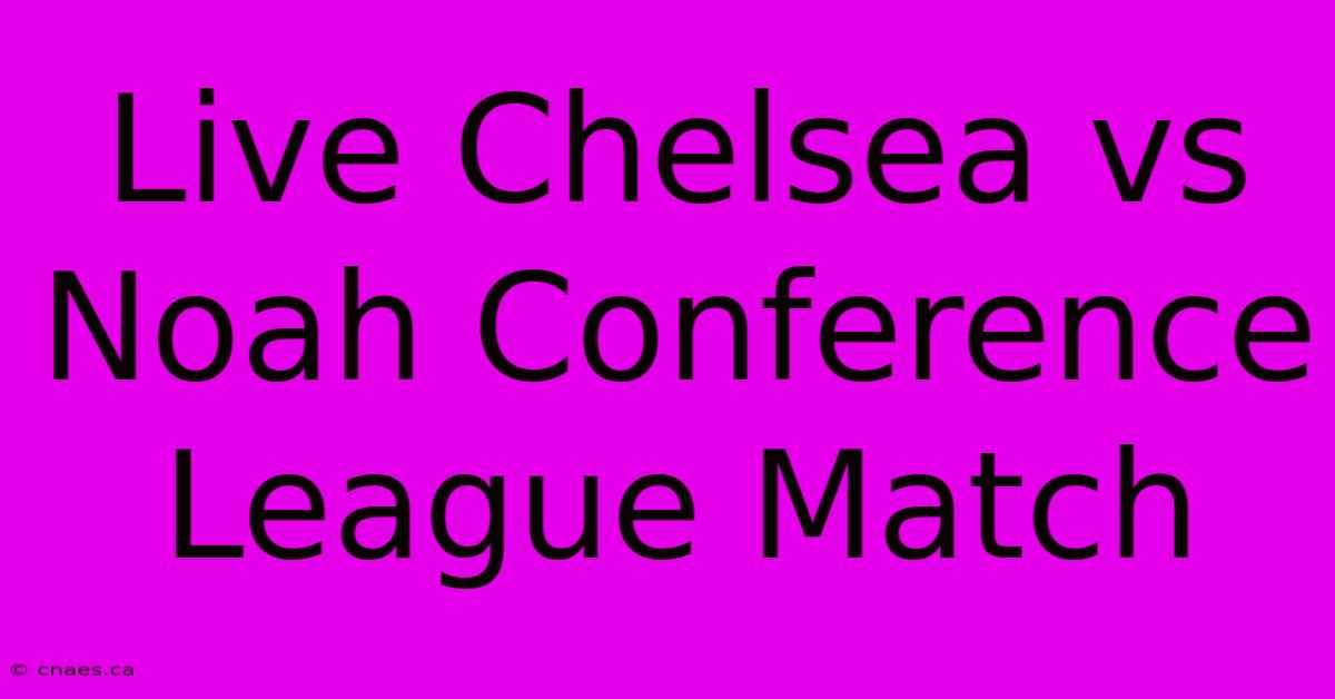 Live Chelsea Vs Noah Conference League Match