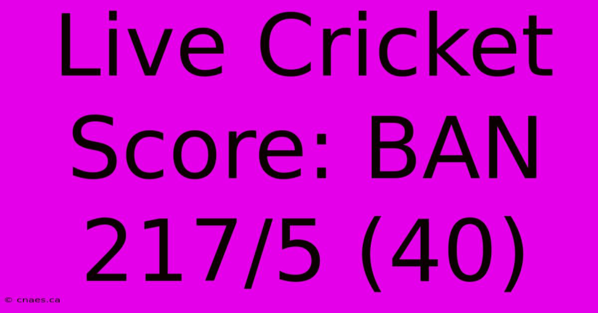 Live Cricket Score: BAN 217/5 (40)