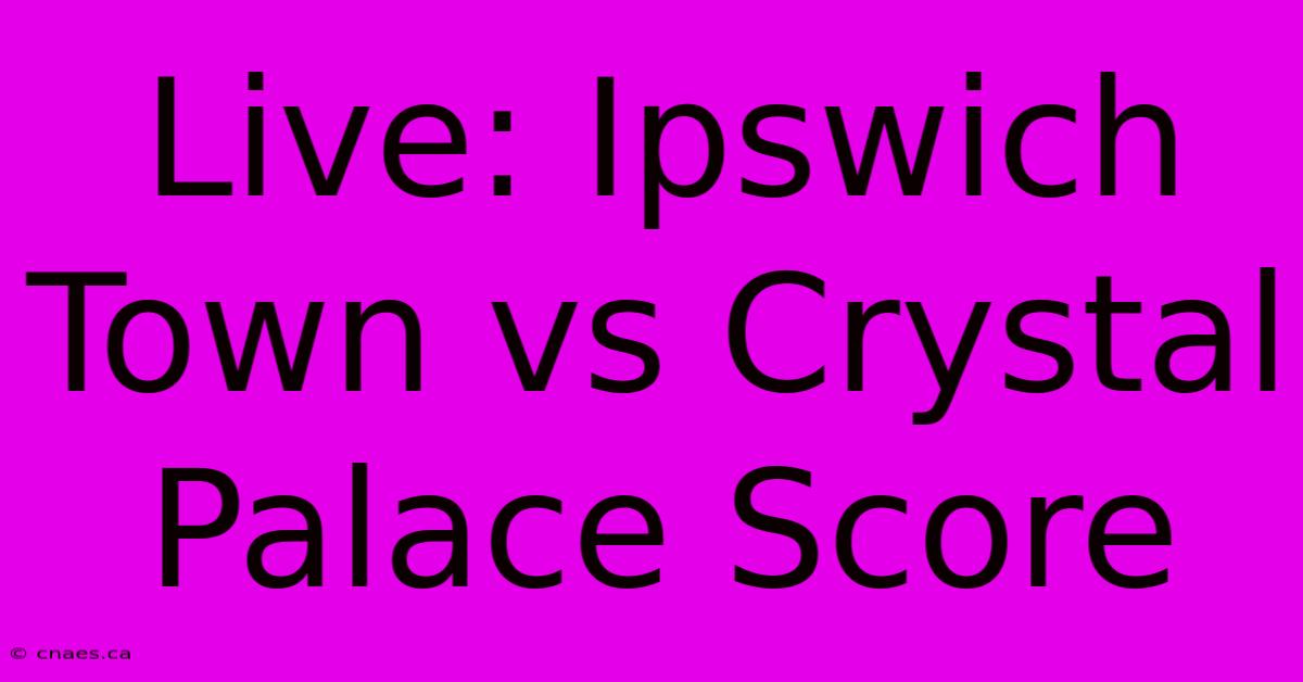 Live: Ipswich Town Vs Crystal Palace Score