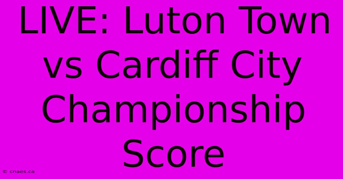 LIVE: Luton Town Vs Cardiff City Championship Score