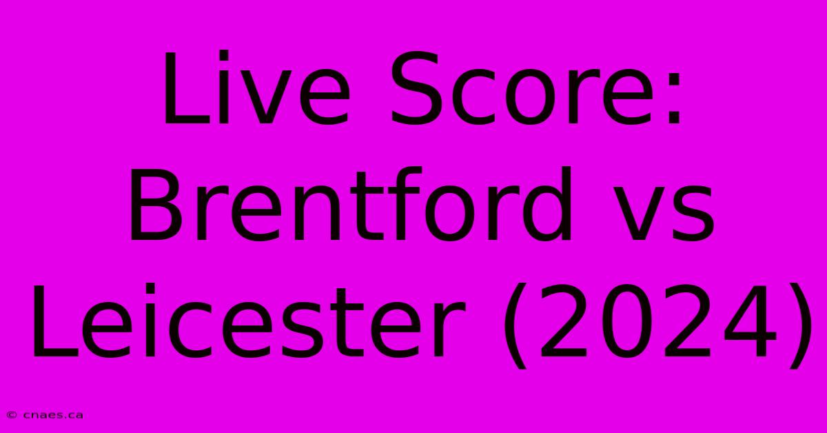 Live Score: Brentford Vs Leicester (2024)