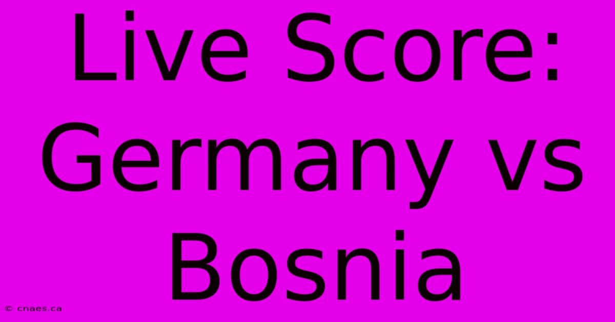 Live Score: Germany Vs Bosnia