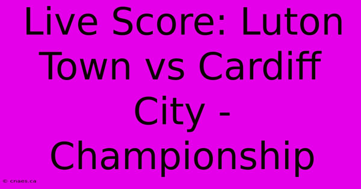 Live Score: Luton Town Vs Cardiff City - Championship 