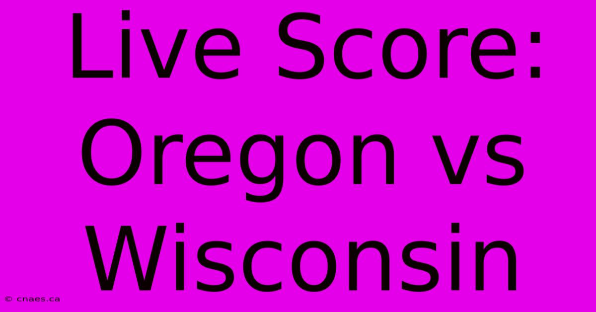 Live Score: Oregon Vs Wisconsin