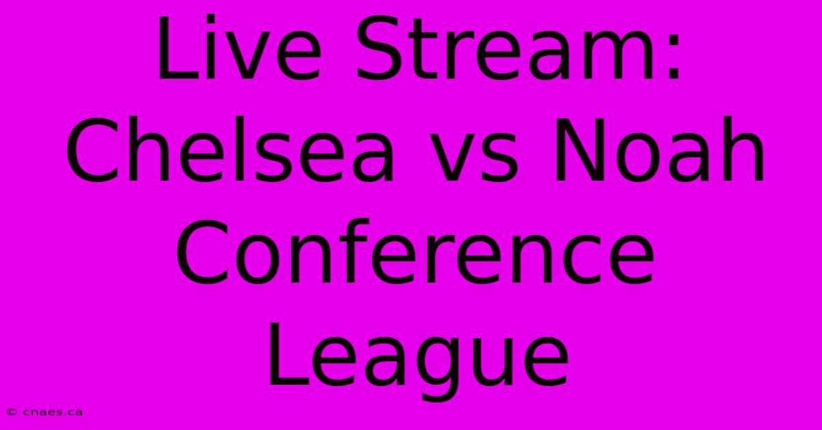 Live Stream: Chelsea Vs Noah Conference League