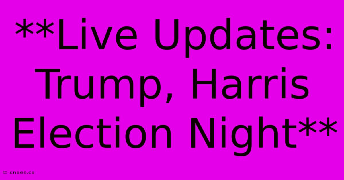 **Live Updates: Trump, Harris Election Night**