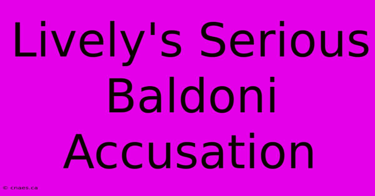 Lively's Serious Baldoni Accusation