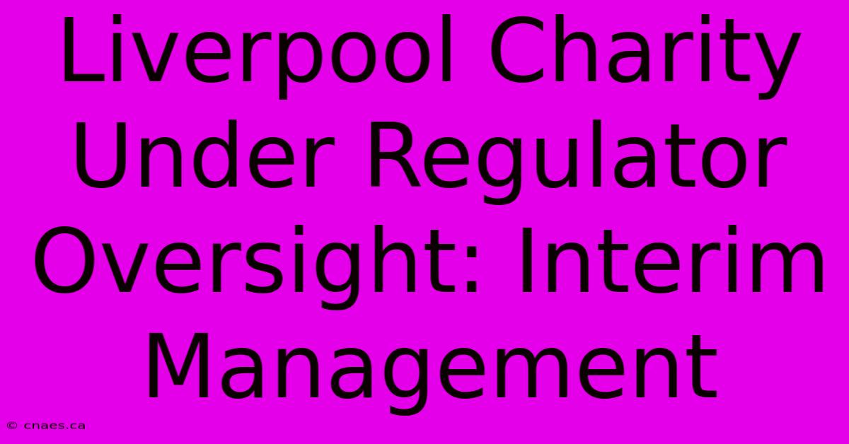 Liverpool Charity Under Regulator Oversight: Interim Management