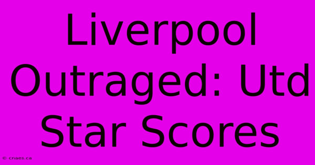 Liverpool Outraged: Utd Star Scores