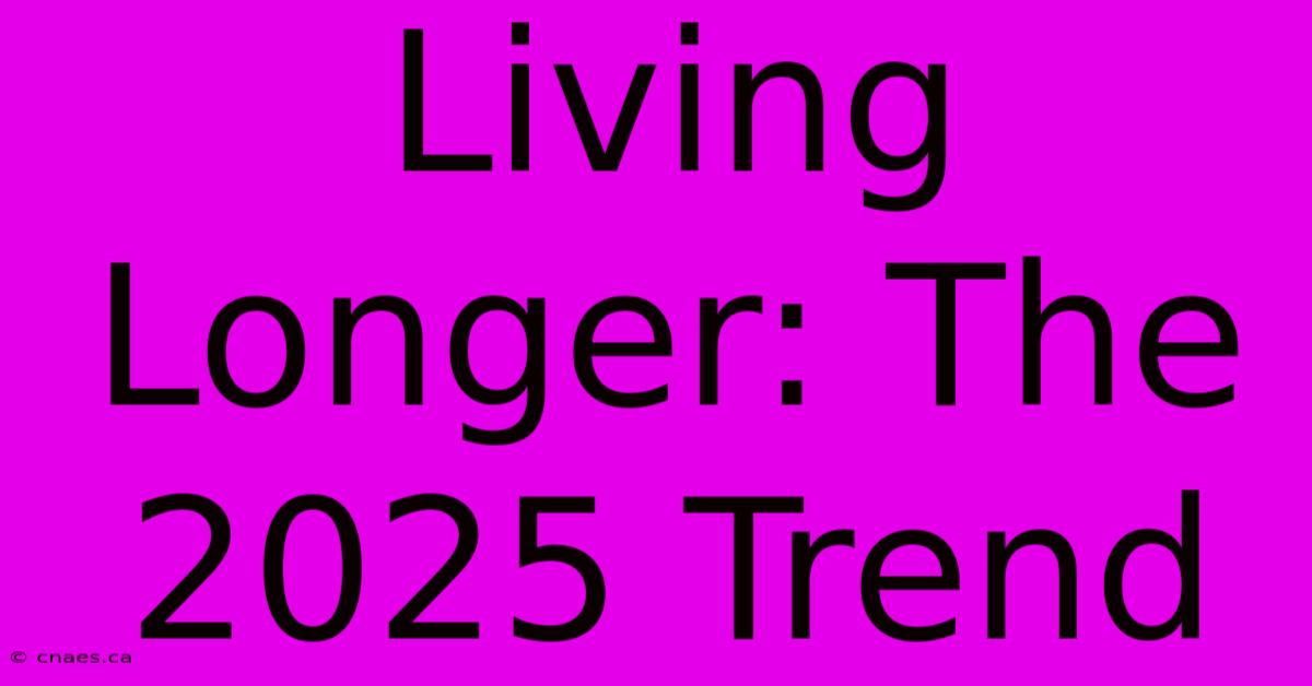 Living Longer: The 2025 Trend