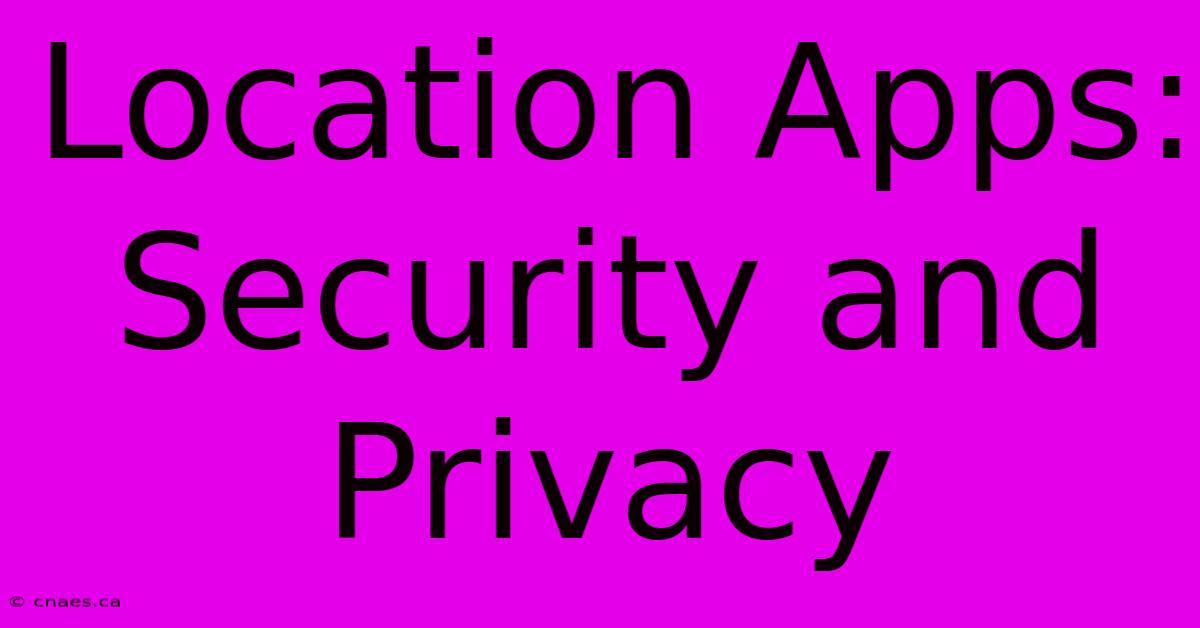 Location Apps:  Security And Privacy