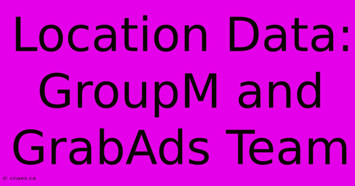 Location Data: GroupM And GrabAds Team