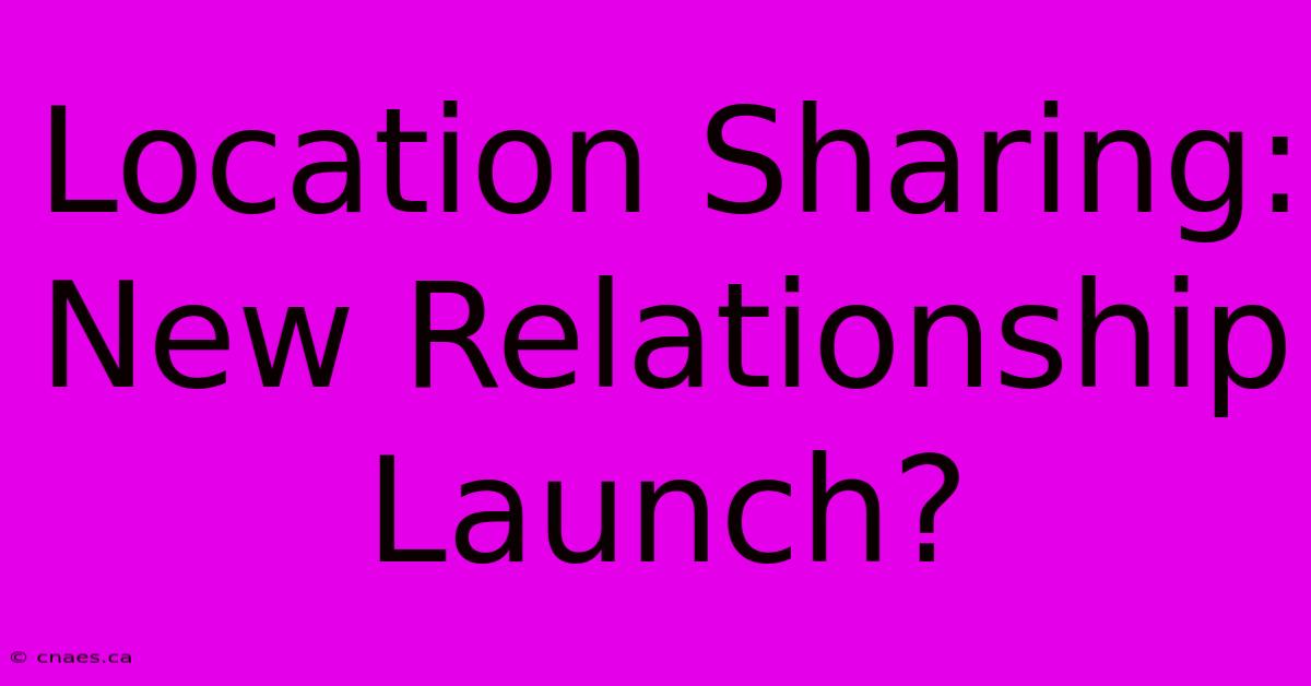 Location Sharing: New Relationship Launch?