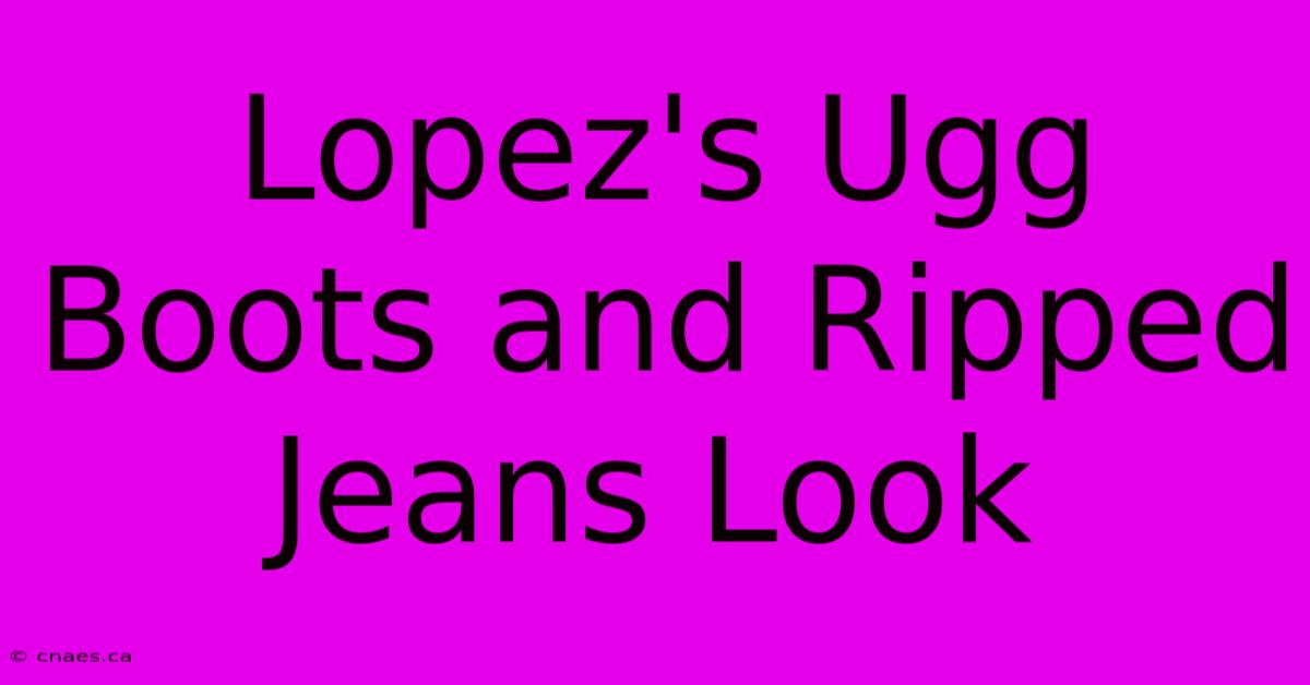 Lopez's Ugg Boots And Ripped Jeans Look