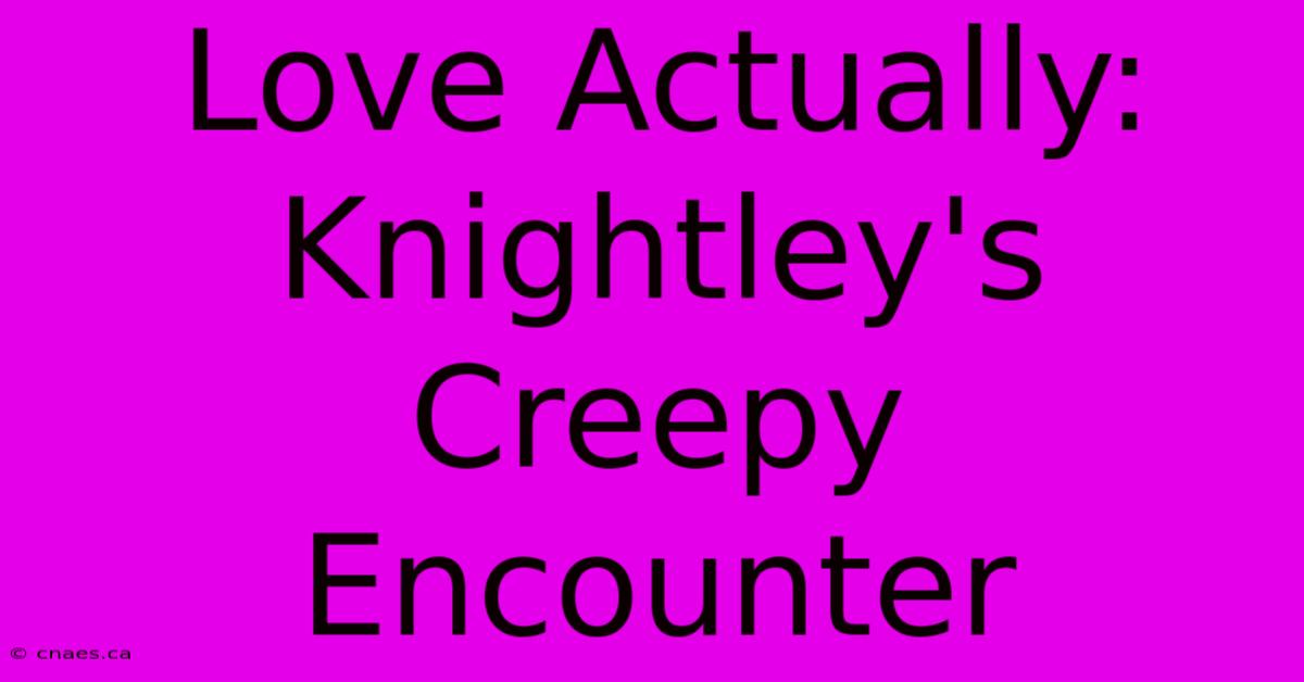 Love Actually: Knightley's Creepy Encounter