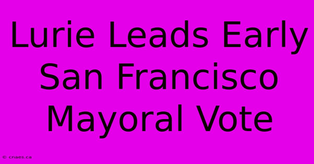 Lurie Leads Early San Francisco Mayoral Vote